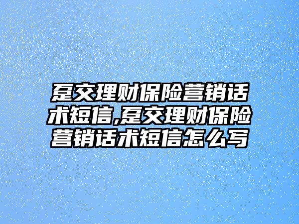 躉交理財(cái)保險(xiǎn)營銷話術(shù)短信,躉交理財(cái)保險(xiǎn)營銷話術(shù)短信怎么寫