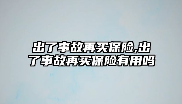 出了事故再買保險,出了事故再買保險有用嗎