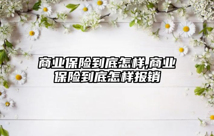 商業(yè)保險到底怎樣,商業(yè)保險到底怎樣報銷