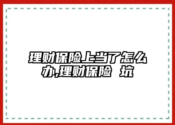 理財保險上當(dāng)了怎么辦,理財保險 坑