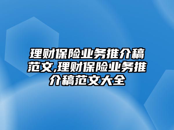 理財保險業(yè)務(wù)推介稿范文,理財保險業(yè)務(wù)推介稿范文大全