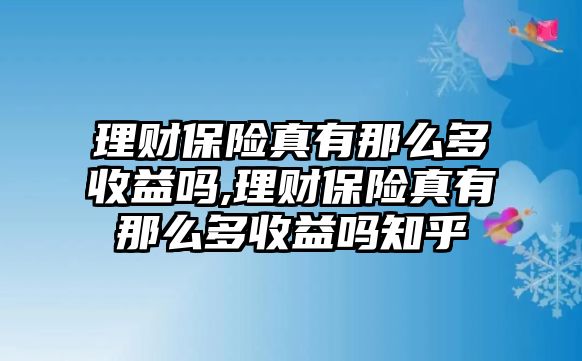 理財(cái)保險(xiǎn)真有那么多收益嗎,理財(cái)保險(xiǎn)真有那么多收益嗎知乎