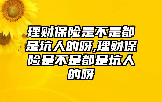 理財(cái)保險(xiǎn)是不是都是坑人的呀,理財(cái)保險(xiǎn)是不是都是坑人的呀