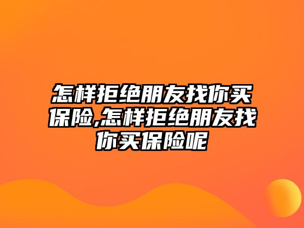 怎樣拒絕朋友找你買保險,怎樣拒絕朋友找你買保險呢