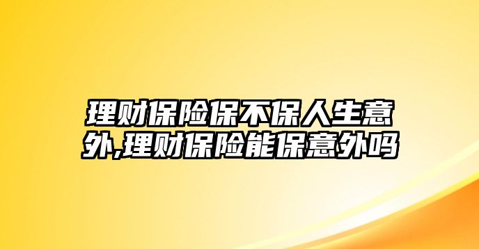 理財(cái)保險(xiǎn)保不保人生意外,理財(cái)保險(xiǎn)能保意外嗎