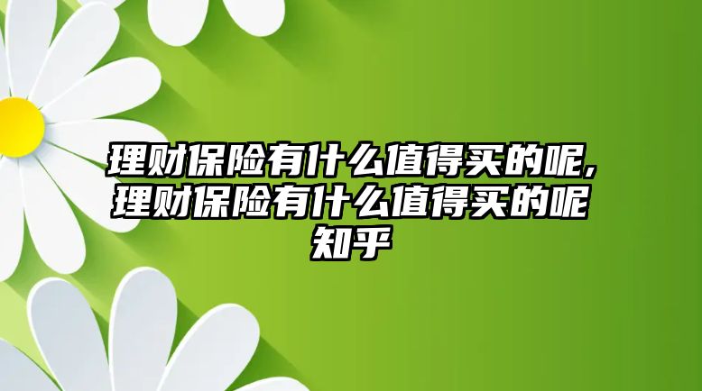 理財保險有什么值得買的呢,理財保險有什么值得買的呢知乎