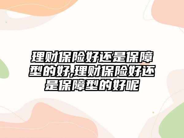 理財保險好還是保障型的好,理財保險好還是保障型的好呢