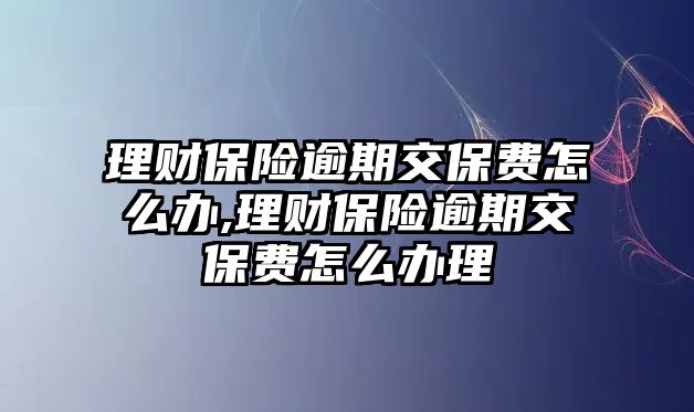 理財保險逾期交保費怎么辦,理財保險逾期交保費怎么辦理