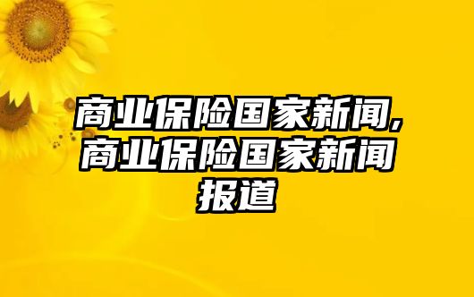 商業(yè)保險國家新聞,商業(yè)保險國家新聞報道