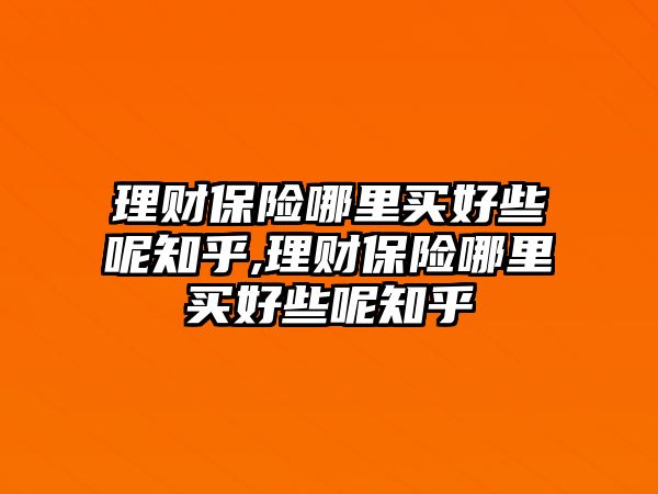 理財保險哪里買好些呢知乎,理財保險哪里買好些呢知乎