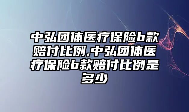 中弘團(tuán)體醫(yī)療保險b款賠付比例,中弘團(tuán)體醫(yī)療保險b款賠付比例是多少