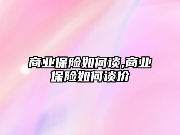 商業(yè)保險如何談,商業(yè)保險如何談價