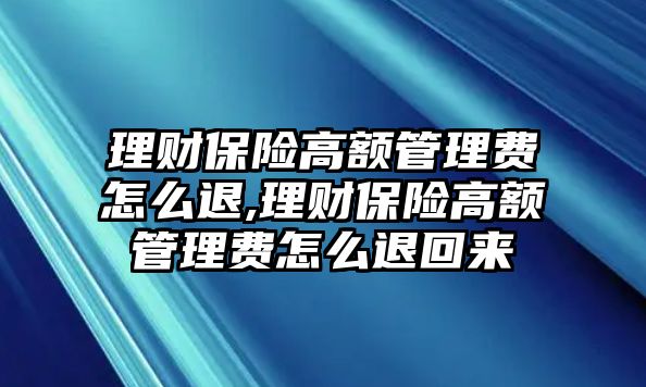 理財(cái)保險(xiǎn)高額管理費(fèi)怎么退,理財(cái)保險(xiǎn)高額管理費(fèi)怎么退回來