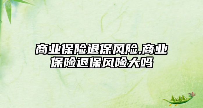 商業(yè)保險(xiǎn)退保風(fēng)險(xiǎn),商業(yè)保險(xiǎn)退保風(fēng)險(xiǎn)大嗎