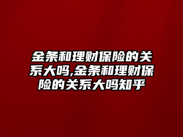 金條和理財保險的關系大嗎,金條和理財保險的關系大嗎知乎