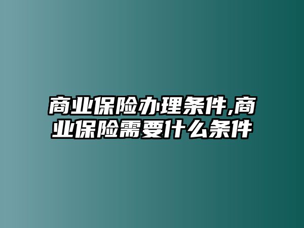 商業(yè)保險(xiǎn)辦理?xiàng)l件,商業(yè)保險(xiǎn)需要什么條件