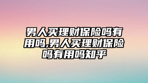 男人買理財保險嗎有用嗎,男人買理財保險嗎有用嗎知乎