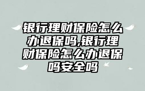 銀行理財(cái)保險(xiǎn)怎么辦退保嗎,銀行理財(cái)保險(xiǎn)怎么辦退保嗎安全嗎