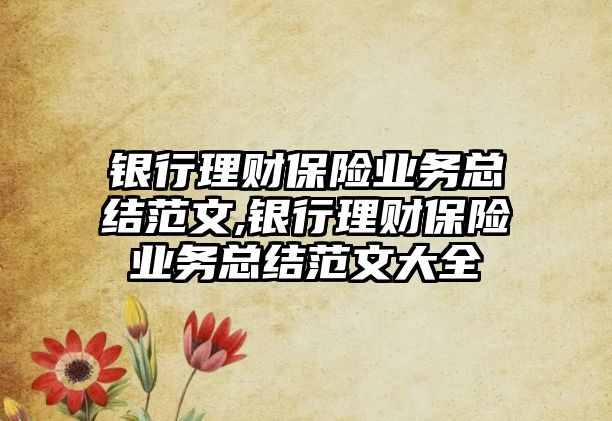 銀行理財(cái)保險(xiǎn)業(yè)務(wù)總結(jié)范文,銀行理財(cái)保險(xiǎn)業(yè)務(wù)總結(jié)范文大全