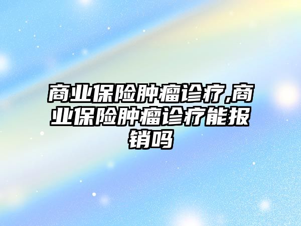 商業(yè)保險腫瘤診療,商業(yè)保險腫瘤診療能報銷嗎