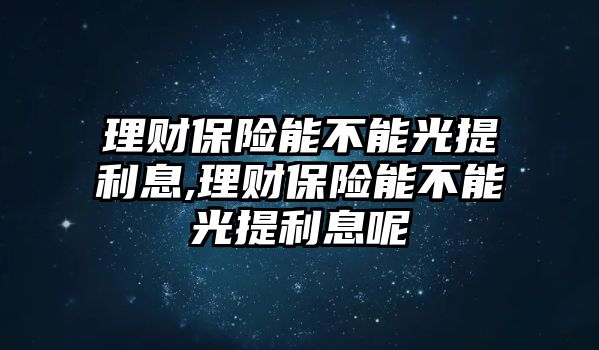 理財(cái)保險(xiǎn)能不能光提利息,理財(cái)保險(xiǎn)能不能光提利息呢