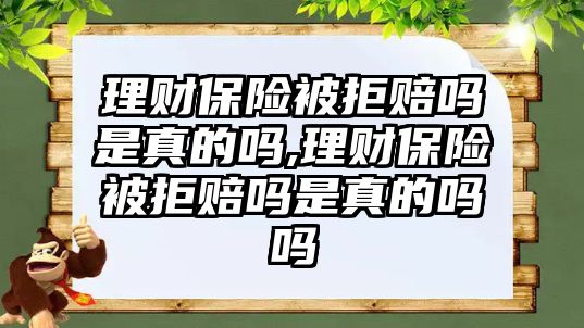 理財(cái)保險(xiǎn)被拒賠嗎是真的嗎,理財(cái)保險(xiǎn)被拒賠嗎是真的嗎嗎