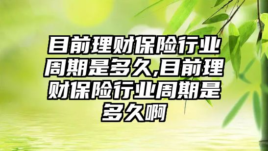 目前理財保險行業(yè)周期是多久,目前理財保險行業(yè)周期是多久啊