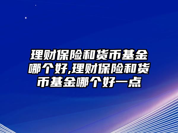 理財(cái)保險(xiǎn)和貨幣基金哪個(gè)好,理財(cái)保險(xiǎn)和貨幣基金哪個(gè)好一點(diǎn)