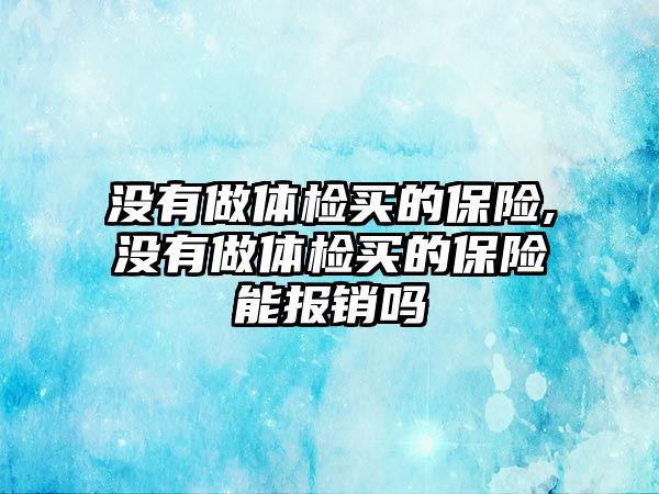 沒有做體檢買的保險(xiǎn),沒有做體檢買的保險(xiǎn)能報(bào)銷嗎