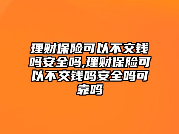 理財(cái)保險(xiǎn)可以不交錢嗎安全嗎,理財(cái)保險(xiǎn)可以不交錢嗎安全嗎可靠嗎