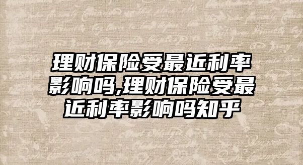 理財保險受最近利率影響嗎,理財保險受最近利率影響嗎知乎