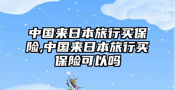 中國來日本旅行買保險,中國來日本旅行買保險可以嗎