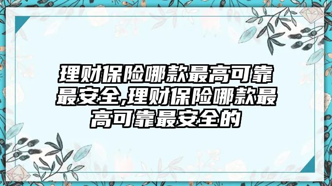 理財(cái)保險(xiǎn)哪款最高可靠最安全,理財(cái)保險(xiǎn)哪款最高可靠最安全的