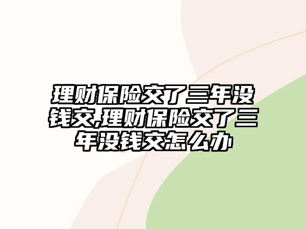 理財保險交了三年沒錢交,理財保險交了三年沒錢交怎么辦