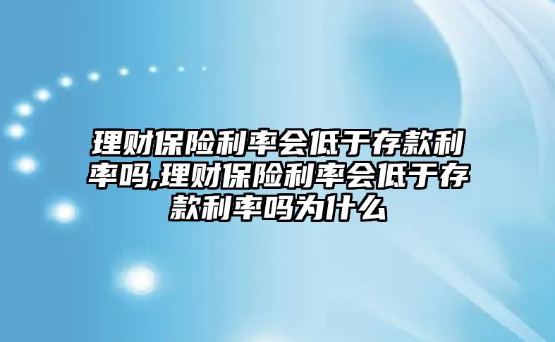 理財保險利率會低于存款利率嗎,理財保險利率會低于存款利率嗎為什么