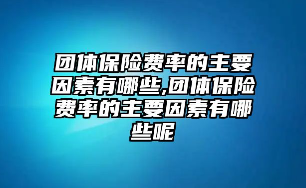 團(tuán)體保險(xiǎn)費(fèi)率的主要因素有哪些,團(tuán)體保險(xiǎn)費(fèi)率的主要因素有哪些呢