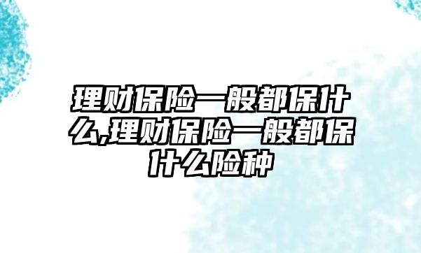 理財保險一般都保什么,理財保險一般都保什么險種