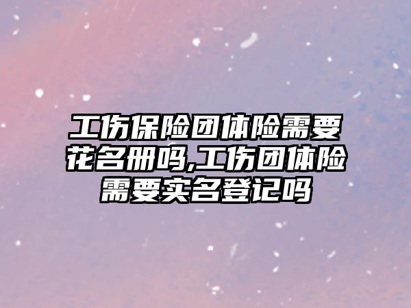 工傷保險團體險需要花名冊嗎,工傷團體險需要實名登記嗎