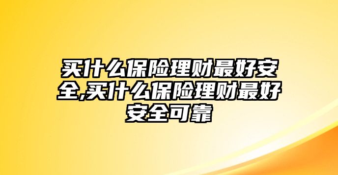 買什么保險理財最好安全,買什么保險理財最好安全可靠