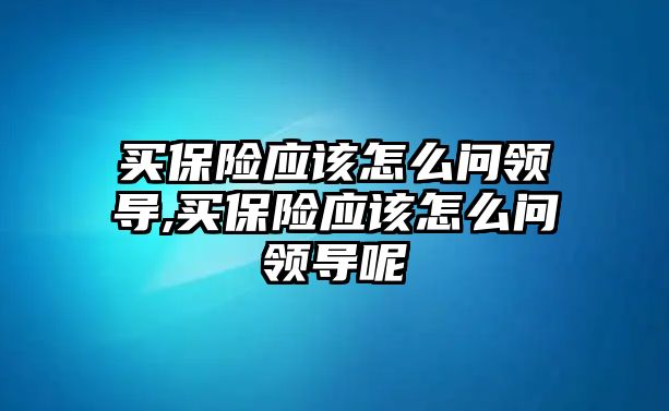 買保險應該怎么問領導,買保險應該怎么問領導呢