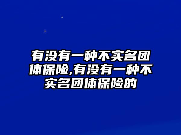 有沒有一種不實名團體保險,有沒有一種不實名團體保險的