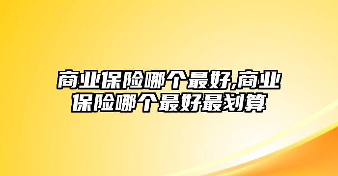 商業(yè)保險(xiǎn)哪個(gè)最好,商業(yè)保險(xiǎn)哪個(gè)最好最劃算