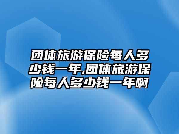 團(tuán)體旅游保險(xiǎn)每人多少錢一年,團(tuán)體旅游保險(xiǎn)每人多少錢一年啊