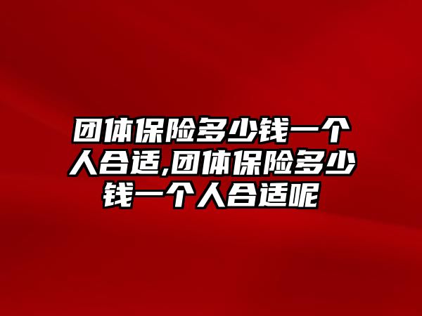 團(tuán)體保險(xiǎn)多少錢一個(gè)人合適,團(tuán)體保險(xiǎn)多少錢一個(gè)人合適呢