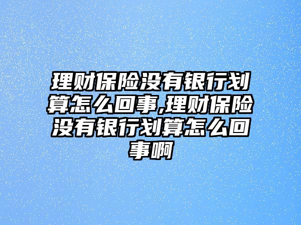 理財(cái)保險(xiǎn)沒(méi)有銀行劃算怎么回事,理財(cái)保險(xiǎn)沒(méi)有銀行劃算怎么回事啊