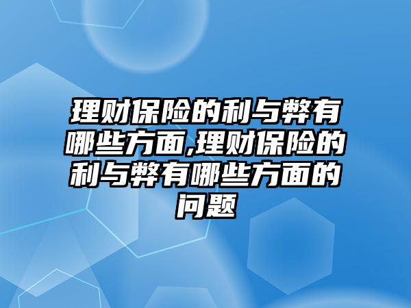 理財(cái)保險(xiǎn)的利與弊有哪些方面,理財(cái)保險(xiǎn)的利與弊有哪些方面的問題