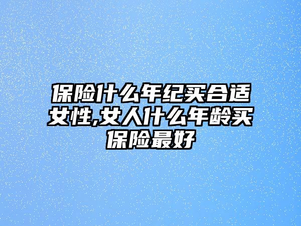 保險什么年紀(jì)買合適女性,女人什么年齡買保險最好