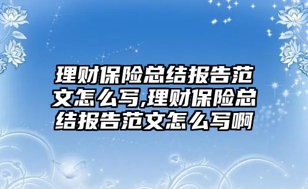 理財保險總結報告范文怎么寫,理財保險總結報告范文怎么寫啊