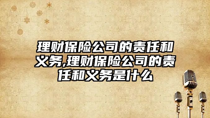 理財保險公司的責(zé)任和義務(wù),理財保險公司的責(zé)任和義務(wù)是什么