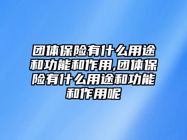 團(tuán)體保險有什么用途和功能和作用,團(tuán)體保險有什么用途和功能和作用呢